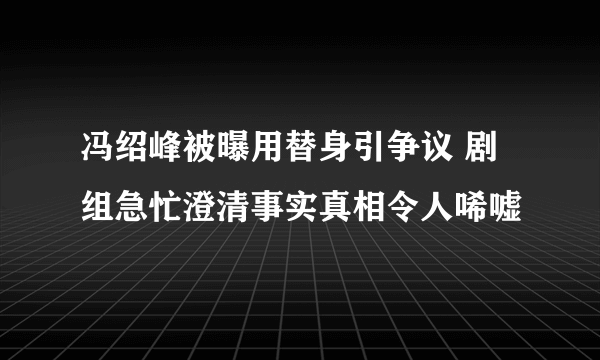 冯绍峰被曝用替身引争议 剧组急忙澄清事实真相令人唏嘘