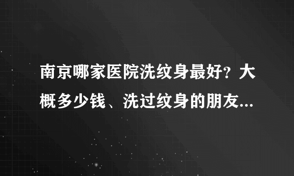 南京哪家医院洗纹身最好？大概多少钱、洗过纹身的朋友给我点建议、 （北京。合肥都可以！）