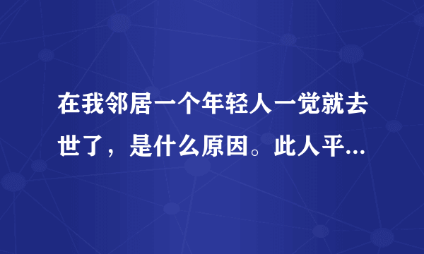 在我邻居一个年轻人一觉就去世了，是什么原因。此人平时并没有身体大碍