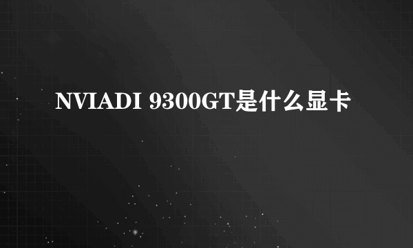 NVIADI 9300GT是什么显卡