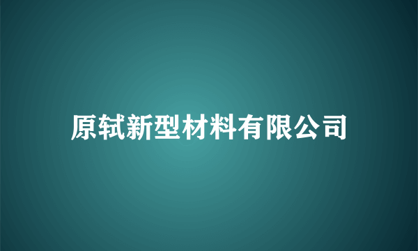 原轼新型材料有限公司