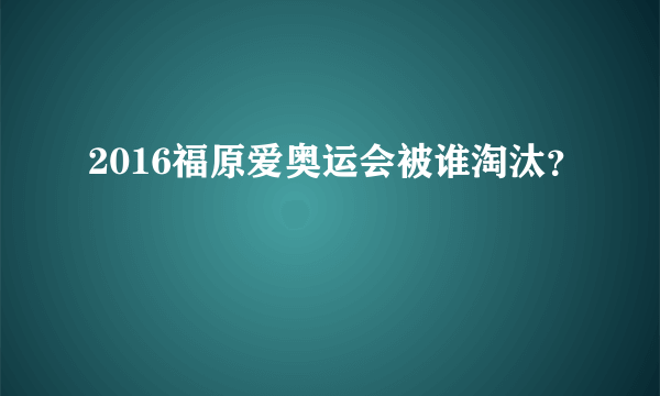 2016福原爱奥运会被谁淘汰？