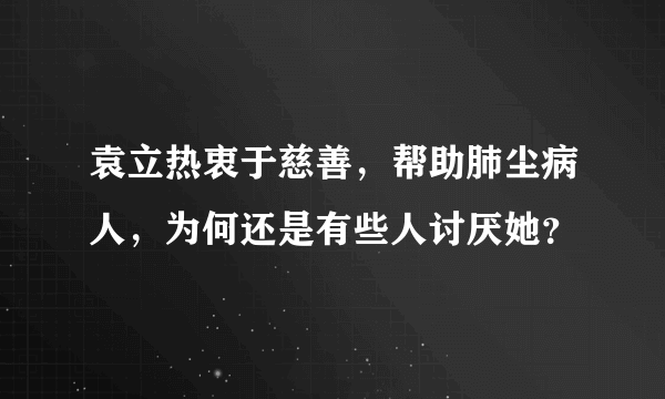 袁立热衷于慈善，帮助肺尘病人，为何还是有些人讨厌她？