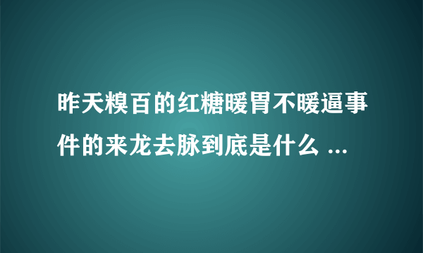 昨天糗百的红糖暖胃不暖逼事件的来龙去脉到底是什么 求大神详细的给说一下 带图更好