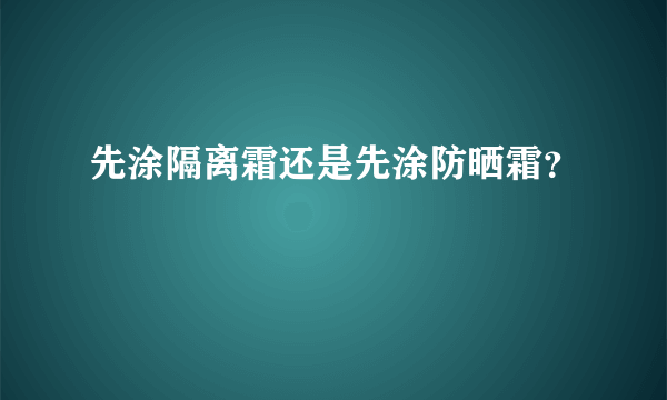 先涂隔离霜还是先涂防晒霜？