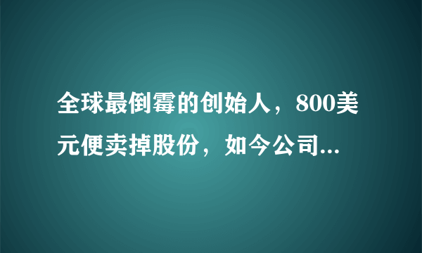 全球最倒霉的创始人，800美元便卖掉股份，如今公司市值9000亿