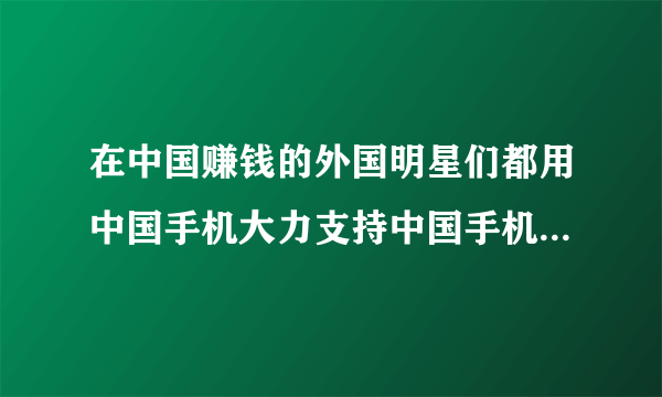 在中国赚钱的外国明星们都用中国手机大力支持中国手机！成正比不会被骂！