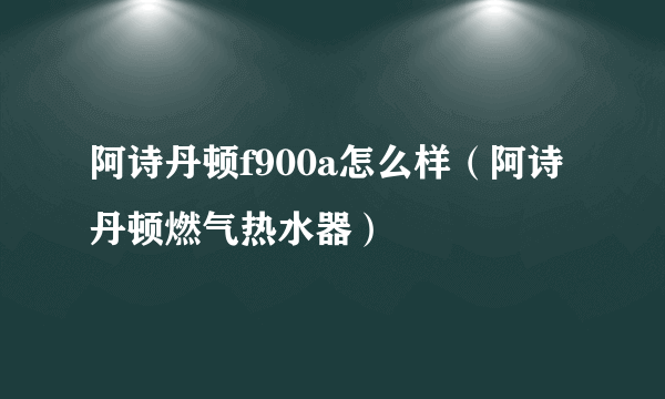 阿诗丹顿f900a怎么样（阿诗丹顿燃气热水器）