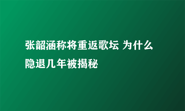 张韶涵称将重返歌坛 为什么隐退几年被揭秘