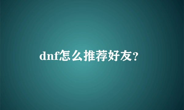 dnf怎么推荐好友？