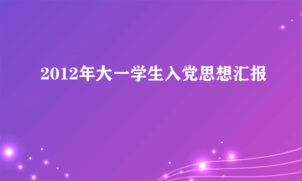 2012年大一学生入党思想汇报