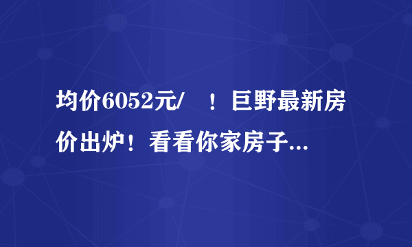 均价6052元/㎡！巨野最新房价出炉！看看你家房子现在多少钱？