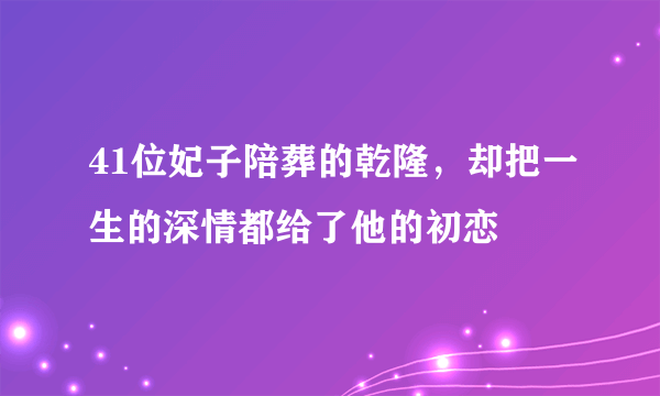 41位妃子陪葬的乾隆，却把一生的深情都给了他的初恋