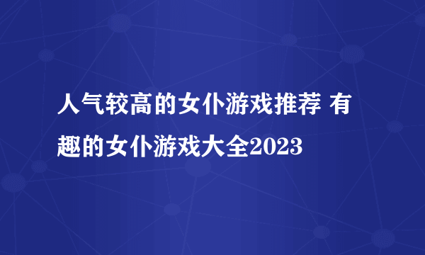 人气较高的女仆游戏推荐 有趣的女仆游戏大全2023