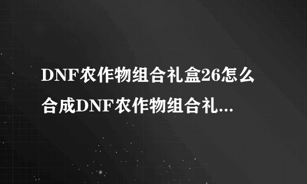 DNF农作物组合礼盒26怎么合成DNF农作物组合礼盒26合？