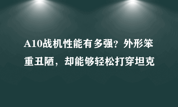 A10战机性能有多强？外形笨重丑陋，却能够轻松打穿坦克