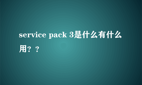 service pack 3是什么有什么用？？