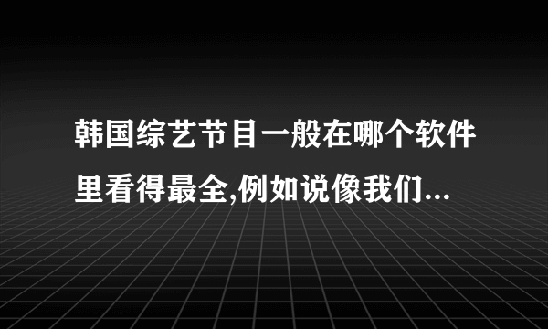 韩国综艺节目一般在哪个软件里看得最全,例如说像我们结婚吧这种类型等等,最主要想看郑容和的综艺,有