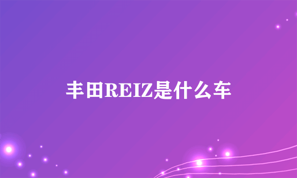 丰田REIZ是什么车