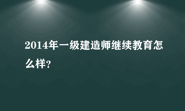 2014年一级建造师继续教育怎么样？