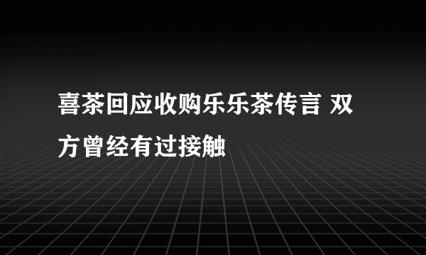 喜茶回应收购乐乐茶传言 双方曾经有过接触