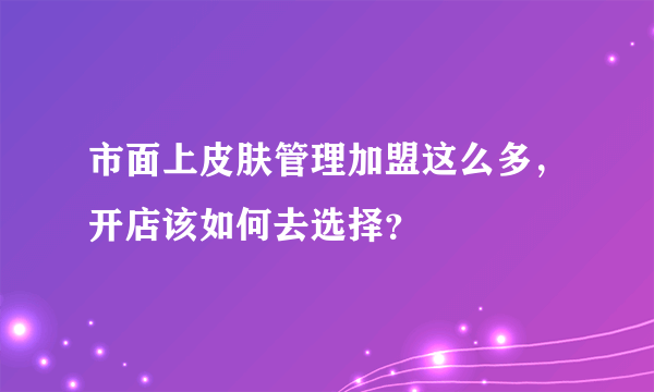 市面上皮肤管理加盟这么多，开店该如何去选择？