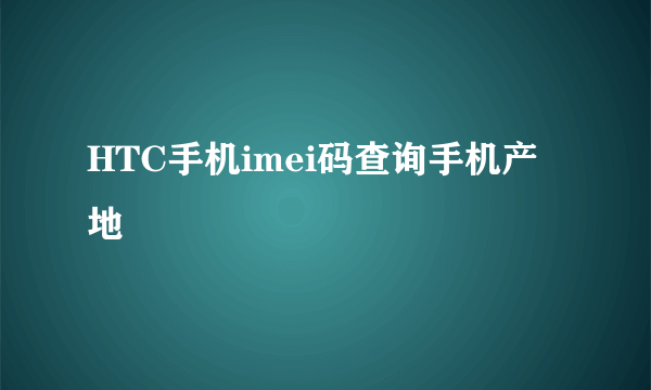 HTC手机imei码查询手机产地