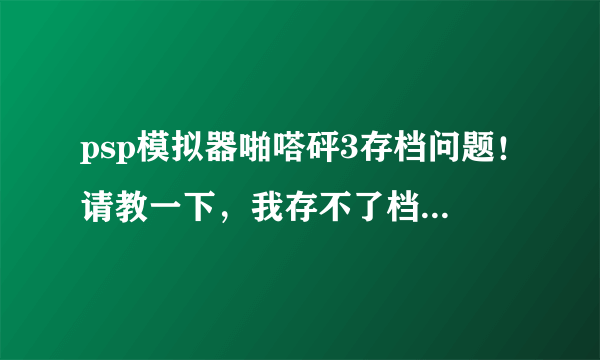 psp模拟器啪嗒砰3存档问题！请教一下，我存不了档怎么办？