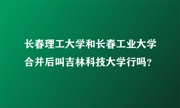 长春理工大学和长春工业大学合并后叫吉林科技大学行吗？