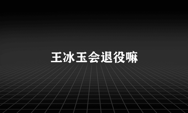 王冰玉会退役嘛