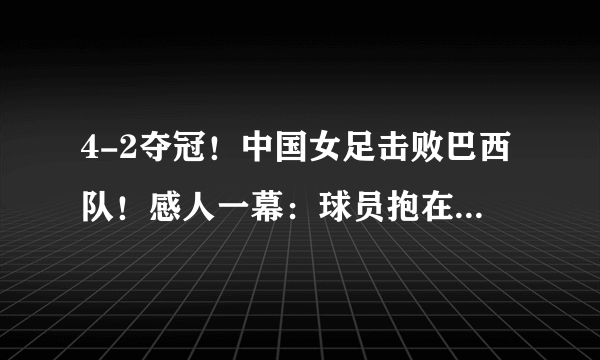 4-2夺冠！中国女足击败巴西队！感人一幕：球员抱在一起疯狂庆祝