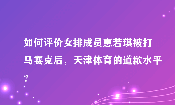 如何评价女排成员惠若琪被打马赛克后，天津体育的道歉水平？