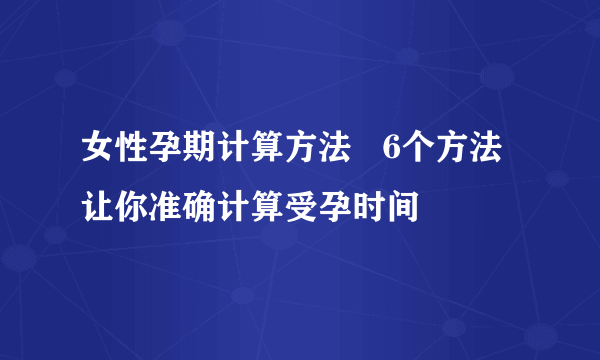 女性孕期计算方法   6个方法让你准确计算受孕时间