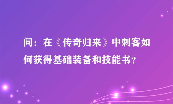 问：在《传奇归来》中刺客如何获得基础装备和技能书？