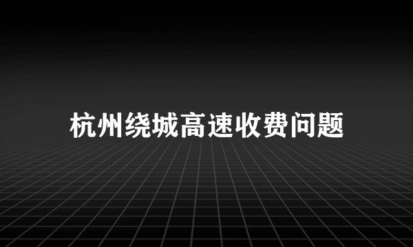 杭州绕城高速收费问题