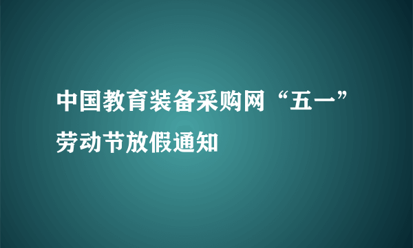 中国教育装备采购网“五一”劳动节放假通知