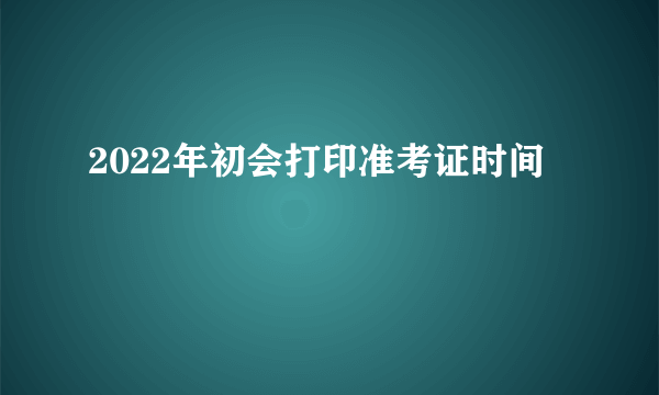 2022年初会打印准考证时间