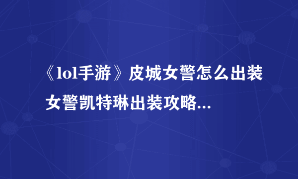 《lol手游》皮城女警怎么出装 女警凯特琳出装攻略2023