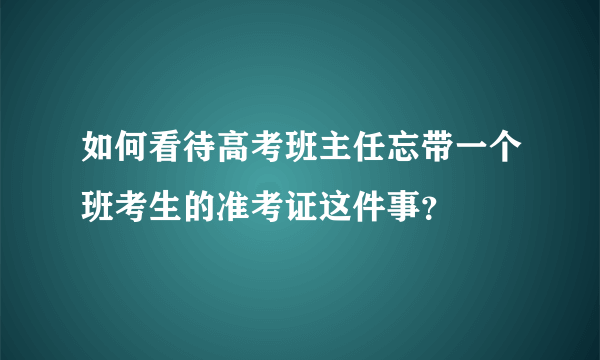 如何看待高考班主任忘带一个班考生的准考证这件事？