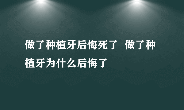 做了种植牙后悔死了  做了种植牙为什么后悔了