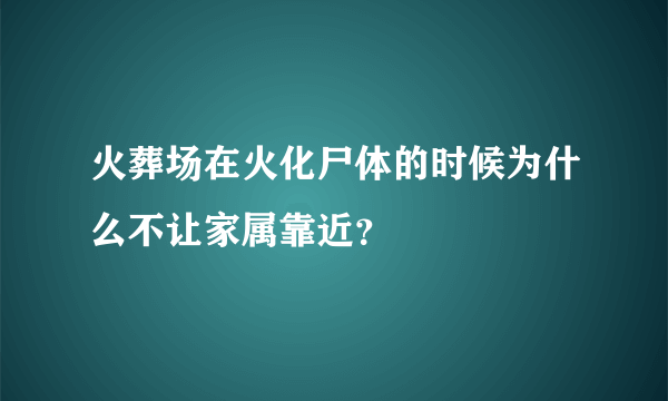 火葬场在火化尸体的时候为什么不让家属靠近？