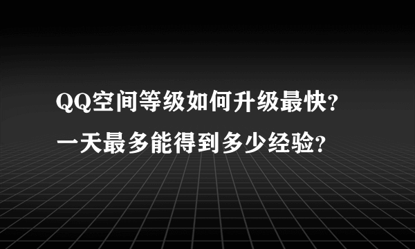 QQ空间等级如何升级最快？一天最多能得到多少经验？