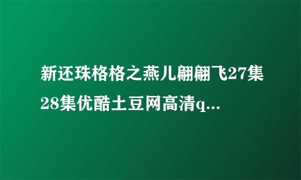 新还珠格格之燕儿翩翩飞27集28集优酷土豆网高清qvod视频播放吗？