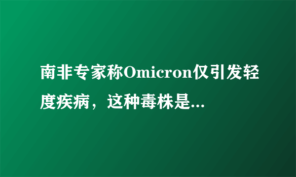 南非专家称Omicron仅引发轻度疾病，这种毒株是否会更好治愈？