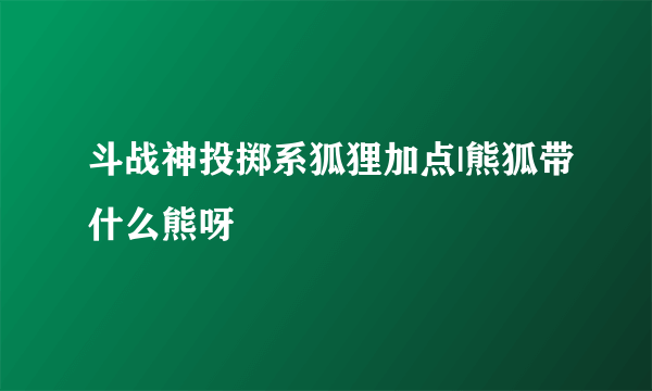 斗战神投掷系狐狸加点|熊狐带什么熊呀