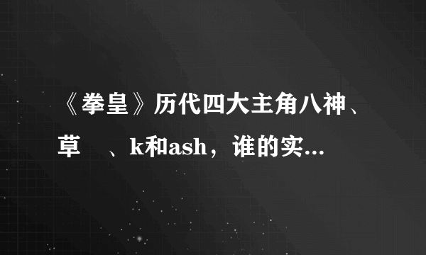 《拳皇》历代四大主角八神、草薙、k和ash，谁的实力最强？