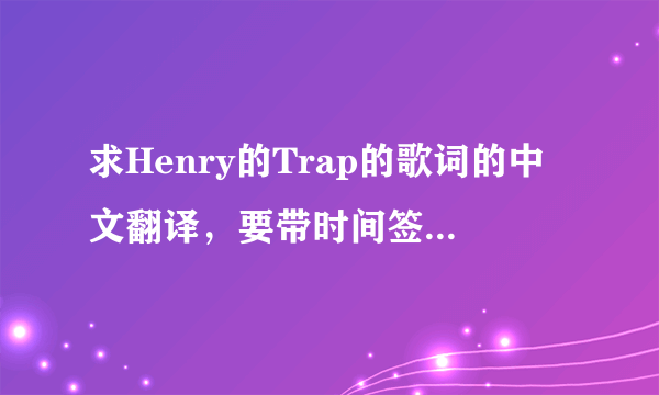 求Henry的Trap的歌词的中文翻译，要带时间签的，谢谢