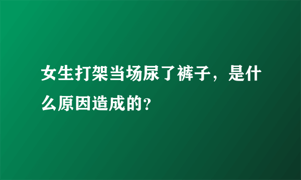 女生打架当场尿了裤子，是什么原因造成的？