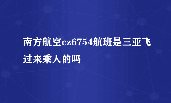 南方航空cz6754航班是三亚飞过来乘人的吗