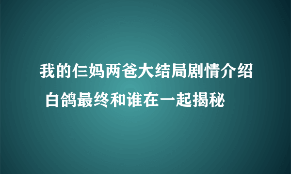 我的仨妈两爸大结局剧情介绍 白鸽最终和谁在一起揭秘